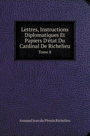 Cover of Lettres, Instructions Diplomatiques Et Papiers D'�tat Du Cardinal De Richelieu Tome 8