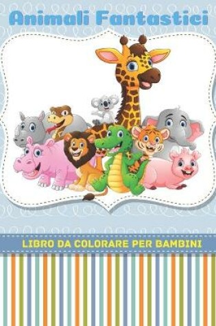 Cover of Animali Fantastici - Libro Da Colorare Per Bambini