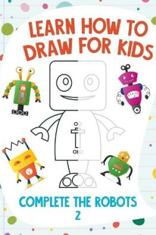 Cover of Learn How to Draw for Kids - Complete the Robots 2