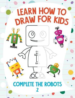Book cover for Learn How to Draw for Kids - Complete the Robots 2