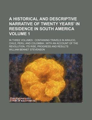 Book cover for A Historical and Descriptive Narrative of Twenty Years' in Residence in South America Volume 1; In Three Volumes Containing Travels in Arauco, Chile, Peru, and Colombia with an Account of the Revolution, Its Rise, Progress and Results