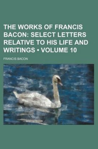 Cover of The Works of Francis Bacon (Volume 10); Select Letters Relative to His Life and Writings