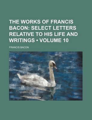 Book cover for The Works of Francis Bacon (Volume 10); Select Letters Relative to His Life and Writings