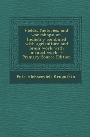 Cover of Fields, Factories, and Workshops; Or, Industry Combined with Agriculture and Brain Work with Manual Work - Primary Source Edition