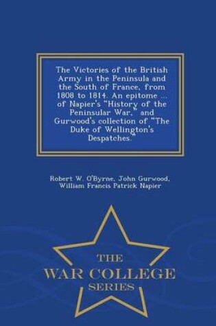 Cover of The Victories of the British Army in the Peninsula and the South of France, from 1808 to 1814. an Epitome ... of Napier's History of the Peninsular War, and Gurwood's Collection of the Duke of Wellington's Despatches. - War College Series