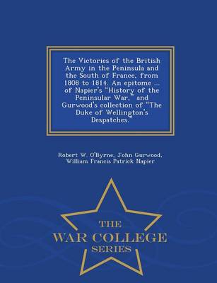 Book cover for The Victories of the British Army in the Peninsula and the South of France, from 1808 to 1814. an Epitome ... of Napier's History of the Peninsular War, and Gurwood's Collection of the Duke of Wellington's Despatches. - War College Series