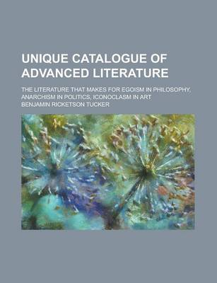 Book cover for Unique Catalogue of Advanced Literature; The Literature That Makes for Egoism in Philosophy, Anarchism in Politics, Iconoclasm in Art