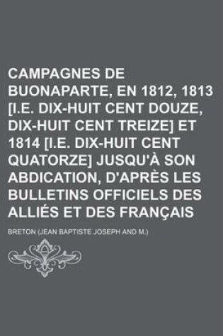 Cover of Campagnes de Buonaparte, En 1812, 1813 [I.E. Dix-Huit Cent Douze, Dix-Huit Cent Treize] Et 1814 [I.E. Dix-Huit Cent Quatorze] Jusqu'a Son Abdication,