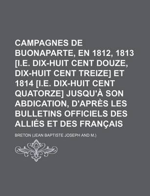 Book cover for Campagnes de Buonaparte, En 1812, 1813 [I.E. Dix-Huit Cent Douze, Dix-Huit Cent Treize] Et 1814 [I.E. Dix-Huit Cent Quatorze] Jusqu'a Son Abdication,