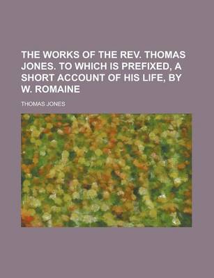 Book cover for The Works of the REV. Thomas Jones. to Which Is Prefixed, a Short Account of His Life, by W. Romaine