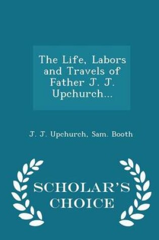 Cover of The Life, Labors and Travels of Father J. J. Upchurch... - Scholar's Choice Edition