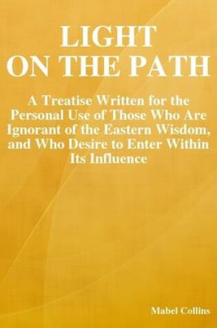 Cover of Light on the Path: A Treatise Written for the Personal Use of Those Who Are Ignorant of the Eastern Wisdom, and Who Desire to Enter Within Its Influence