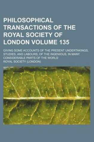 Cover of Philosophical Transactions of the Royal Society of London Volume 135; Giving Some Accounts of the Present Undertakings, Studies, and Labours, of the Ingenious, in Many Considerable Parts of the World