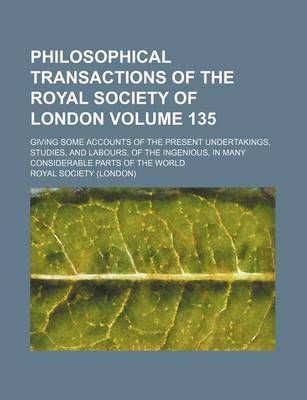 Book cover for Philosophical Transactions of the Royal Society of London Volume 135; Giving Some Accounts of the Present Undertakings, Studies, and Labours, of the Ingenious, in Many Considerable Parts of the World