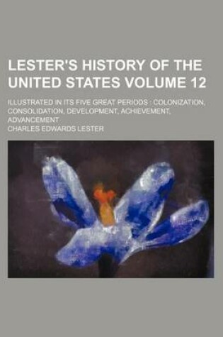 Cover of Lester's History of the United States Volume 12; Illustrated in Its Five Great Periods Colonization, Consolidation, Development, Achievement, Advancement