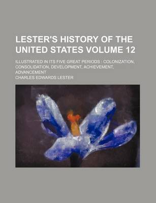 Book cover for Lester's History of the United States Volume 12; Illustrated in Its Five Great Periods Colonization, Consolidation, Development, Achievement, Advancement