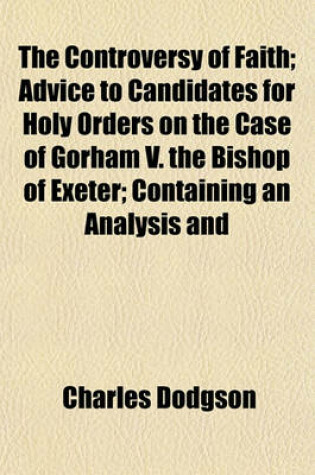 Cover of The Controversy of Faith; Advice to Candidates for Holy Orders on the Case of Gorham V. the Bishop of Exeter; Containing an Analysis and
