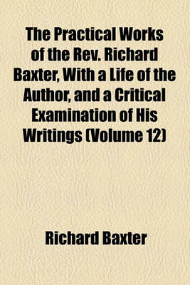 Book cover for The Practical Works of the REV. Richard Baxter, with a Life of the Author, and a Critical Examination of His Writings (Volume 12)