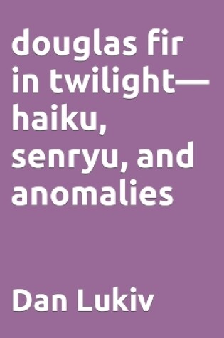 Cover of douglas fir in twilight-haiku, senryu, and anomalies