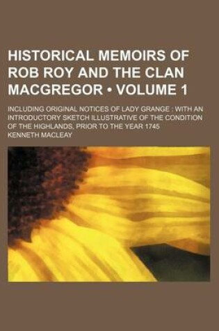 Cover of Historical Memoirs of Rob Roy and the Clan MacGregor (Volume 1); Including Original Notices of Lady Grange with an Introductory Sketch Illustrative of the Condition of the Highlands, Prior to the Year 1745