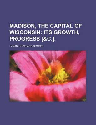 Book cover for Madison, the Capital of Wisconsin; Its Growth, Progress [&C.].