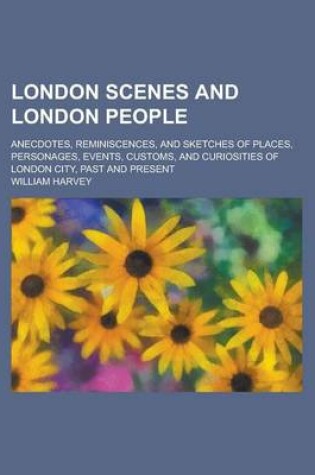 Cover of London Scenes and London People; Anecdotes, Reminiscences, and Sketches of Places, Personages, Events, Customs, and Curiosities of London City, Past a