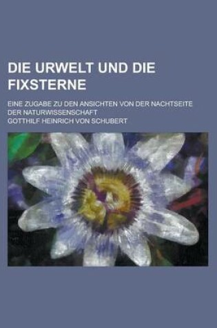 Cover of Die Urwelt Und Die Fixsterne; Eine Zugabe Zu Den Ansichten Von Der Nachtseite Der Naturwissenschaft