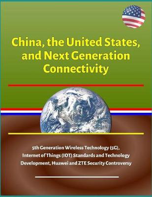 Book cover for China, the United States, and Next Generation Connectivity - 5th Generation Wireless Technology (5G), Internet of Things (IOT) Standards and Technology Development, Huawei and ZTE Security Controversy