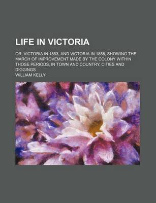 Book cover for Life in Victoria (Volume 1); Or, Victoria in 1853, and Victoria in 1858, Showing the March of Improvement Made by the Colony Within Those Periods, in Town and Country, Cities and Diggings