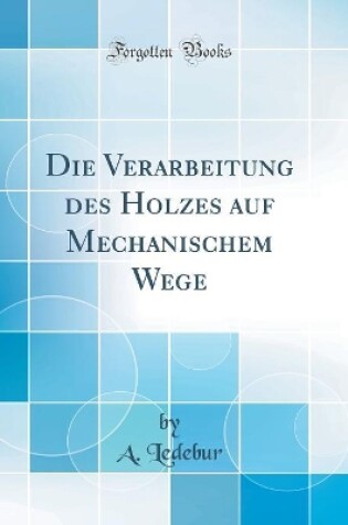 Cover of Die Verarbeitung Des Holzes Auf Mechanischem Wege (Classic Reprint)