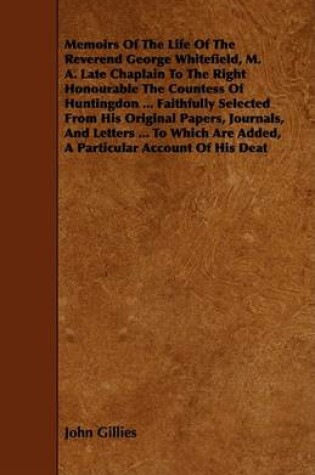 Cover of Memoirs Of The Life Of The Reverend George Whitefield, M. A. Late Chaplain To The Right Honourable The Countess Of Huntingdon ... Faithfully Selected From His Original Papers, Journals, And Letters ... To Which Are Added, A Particular Account Of His Deat