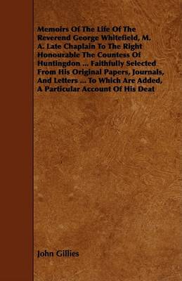 Book cover for Memoirs Of The Life Of The Reverend George Whitefield, M. A. Late Chaplain To The Right Honourable The Countess Of Huntingdon ... Faithfully Selected From His Original Papers, Journals, And Letters ... To Which Are Added, A Particular Account Of His Deat