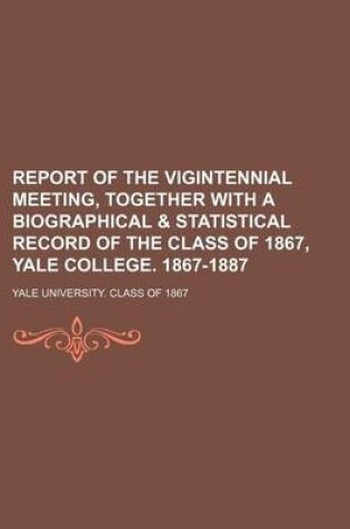 Cover of Report of the Vigintennial Meeting, Together with a Biographical & Statistical Record of the Class of 1867, Yale College. 1867-1887