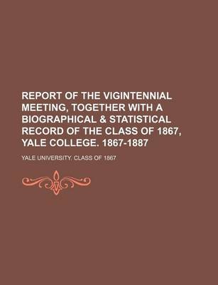 Book cover for Report of the Vigintennial Meeting, Together with a Biographical & Statistical Record of the Class of 1867, Yale College. 1867-1887