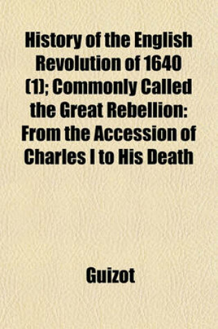 Cover of History of the English Revolution of 1640 (Volume 1); Commonly Called the Great Rebellion from the Accession of Charles I to His Death