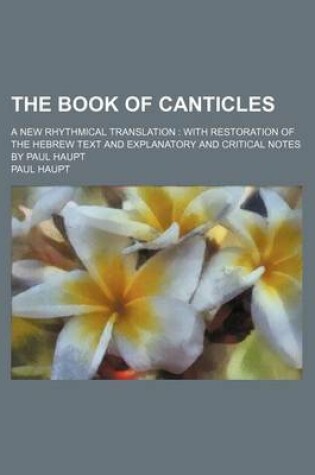 Cover of The Book of Canticles; A New Rhythmical Translation with Restoration of the Hebrew Text and Explanatory and Critical Notes by Paul Haupt