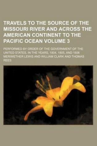 Cover of Travels to the Source of the Missouri River and Across the American Continent to the Pacific Ocean; Performed by Order of the Government of the United States, in the Years, 1804, 1805, and 1806 Volume 3