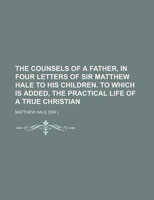 Book cover for The Counsels of a Father, in Four Letters of Sir Matthew Hale to His Children. to Which Is Added, the Practical Life of a True Christian