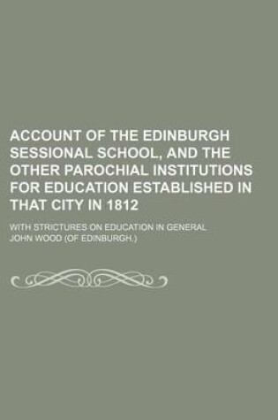 Cover of Account of the Edinburgh Sessional School, and the Other Parochial Institutions for Education Established in That City in 1812; With Strictures on Education in General