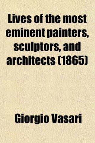 Cover of Lives of the Most Eminent Painters, Sculptors, and Architects; Tr. from the Italian of Giorgio Vasari. with Notes and Illustrations, Chiefly Selected