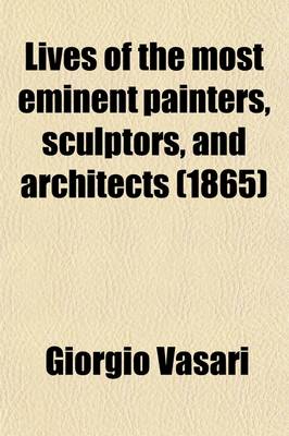 Book cover for Lives of the Most Eminent Painters, Sculptors, and Architects; Tr. from the Italian of Giorgio Vasari. with Notes and Illustrations, Chiefly Selected