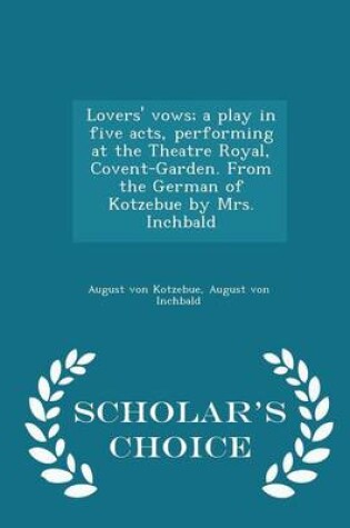 Cover of Lovers' Vows; A Play in Five Acts, Performing at the Theatre Royal, Covent-Garden. from the German of Kotzebue by Mrs. Inchbald - Scholar's Choice Edition