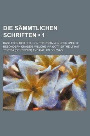 Cover of Die Sammtlichen Schriften (1); Das Leben Der Heiligen Theresia Von Jesu Und Die Besondern Gnaden, Welche Ihr Gott Ertheilt Hat