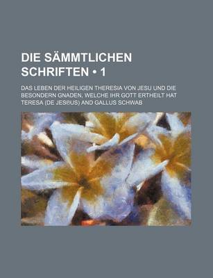 Book cover for Die Sammtlichen Schriften (1); Das Leben Der Heiligen Theresia Von Jesu Und Die Besondern Gnaden, Welche Ihr Gott Ertheilt Hat
