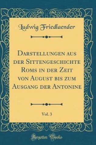 Cover of Darstellungen Aus Der Sittengeschichte ROMs in Der Zeit Von August Bis Zum Ausgang Der Antonine, Vol. 3 (Classic Reprint)