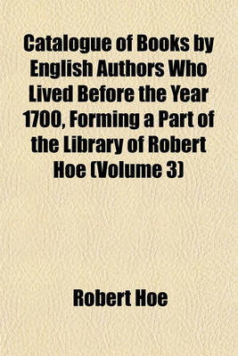 Book cover for Catalogue of Books by English Authors Who Lived Before the Year 1700, Forming a Part of the Library of Robert Hoe (Volume 3)