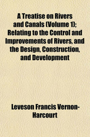 Cover of A Treatise on Rivers and Canals Volume 1; Relating to the Control and Improvements of Rivers, and the Design, Construction, and Development of Canals