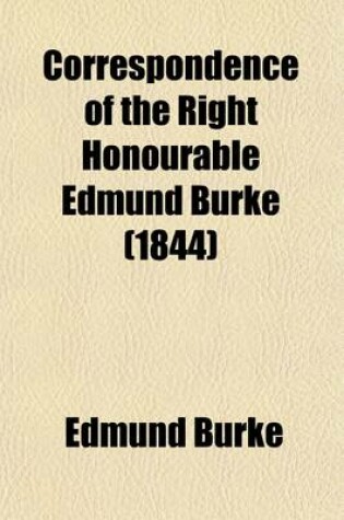 Cover of Correspondence of the Right Honourable Edmund Burke (Volume 1); Between the Year 1744 and the Period of His Decease, in 1797