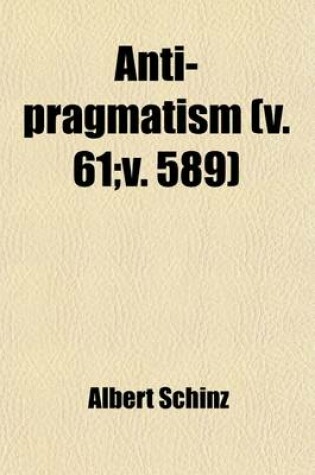 Cover of Anti-Pragmatism; An Examination Into the Respective Rights of Intellectual Aristocracy and Social Democracy Volume 61; V. 589