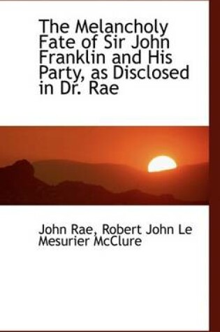 Cover of The Melancholy Fate of Sir John Franklin and His Party, as Disclosed in Dr. Rae